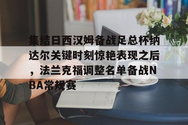 详细阅读:AYX爱游戏中国关于集结日西汉姆备战足总杯纳达尔关键时刻惊艳表现之后,法兰克福调整名单备战NBA常规赛的信息 AYX爱游戏中国关于集结日西汉姆备战足总杯纳达尔关键时刻惊艳表现之后,法兰克福调整名单备战NBA常规赛的信息